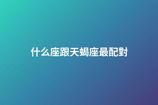 什么座跟天蝎座最配對-第1張-星座運勢-玄機派