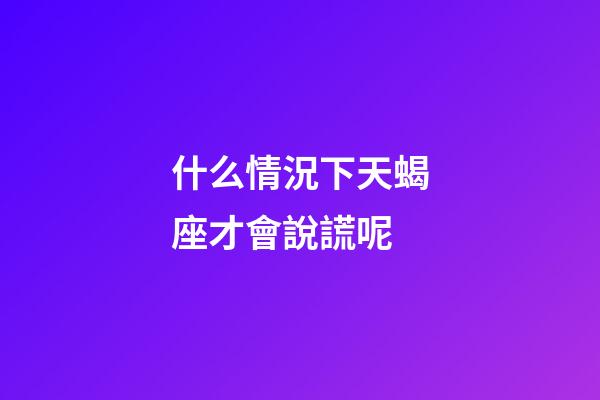 什么情況下天蝎座才會說謊呢-第1張-星座運勢-玄機派