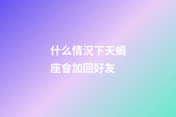 什么情況下天蝎座會加回好友-第1張-星座運勢-玄機派