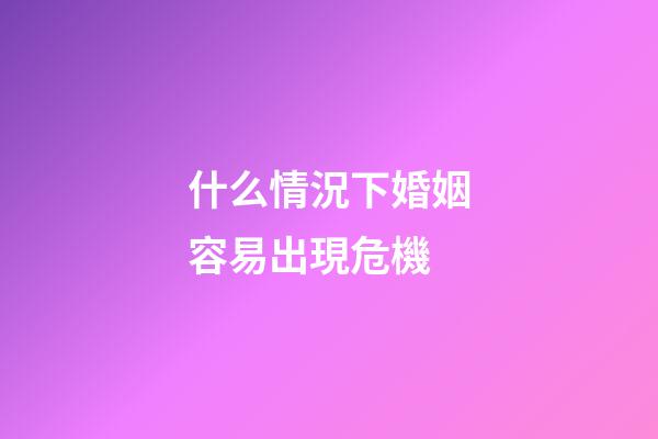 什么情況下婚姻容易出現危機