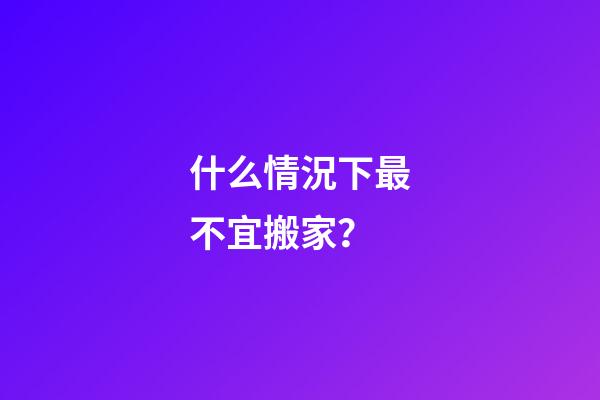 什么情況下最不宜搬家？