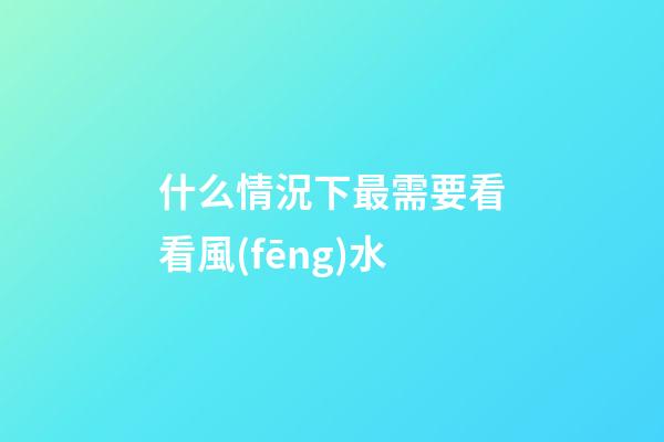 什么情況下最需要看看風(fēng)水