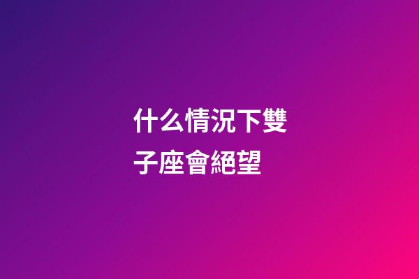 什么情況下雙子座會絕望-第1張-星座運勢-玄機派
