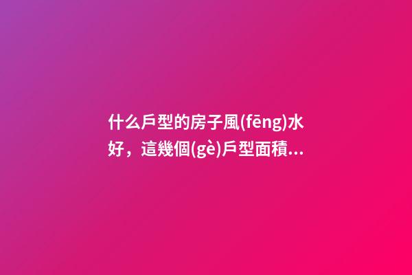 什么戶型的房子風(fēng)水好，這幾個(gè)戶型面積就是房中極品!買到就是賺到-第1張-觀點(diǎn)-玄機(jī)派