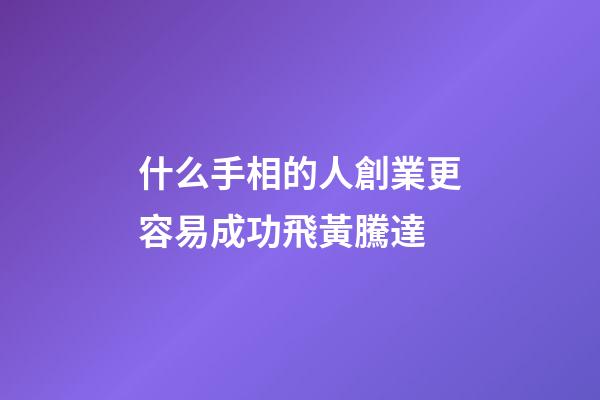 什么手相的人創業更容易成功飛黃騰達