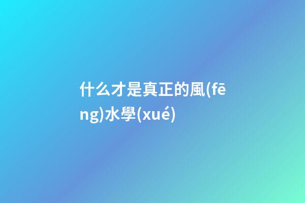 什么才是真正的風(fēng)水學(xué)