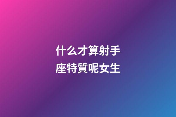什么才算射手座特質呢女生-第1張-星座運勢-玄機派