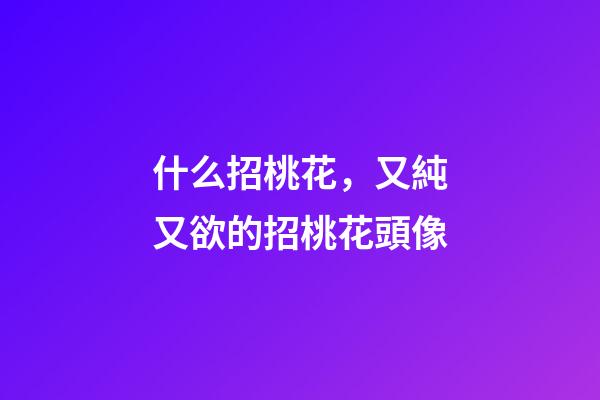 什么招桃花，又純又欲的招桃花頭像-第1張-觀點-玄機派
