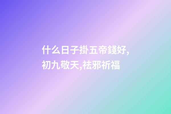 什么日子掛五帝錢好,初九敬天,祛邪祈福-第1張-觀點-玄機派