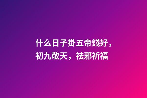 什么日子掛五帝錢好，初九敬天，祛邪祈福-第1張-觀點-玄機派