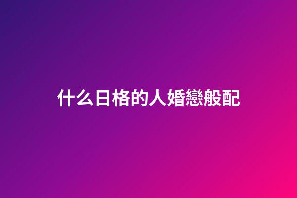 什么日格的人婚戀般配