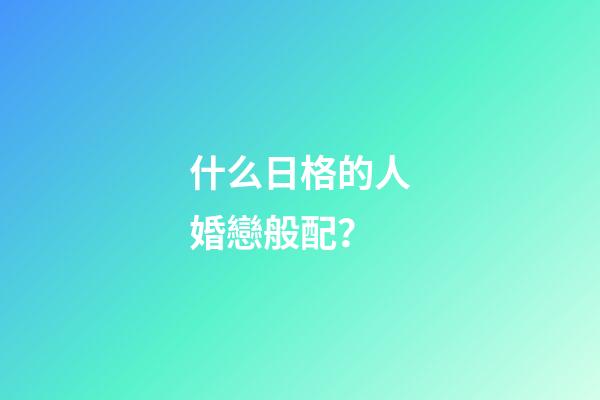 什么日格的人婚戀般配？