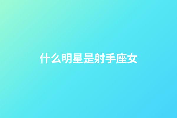 什么明星是射手座女-第1張-星座運勢-玄機派