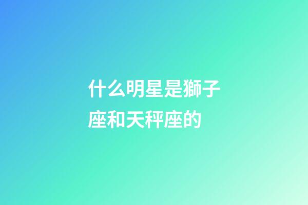 什么明星是獅子座和天秤座的-第1張-星座運勢-玄機派