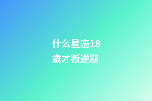 什么星座18歲才叛逆期-第1張-星座運(yùn)勢(shì)-玄機(jī)派