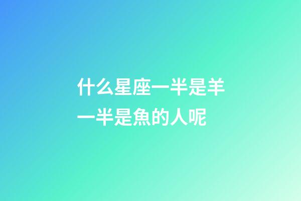 什么星座一半是羊一半是魚的人呢-第1張-星座運勢-玄機派