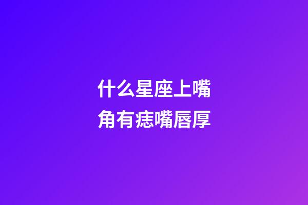 什么星座上嘴角有痣嘴唇厚-第1張-星座運(yùn)勢(shì)-玄機(jī)派
