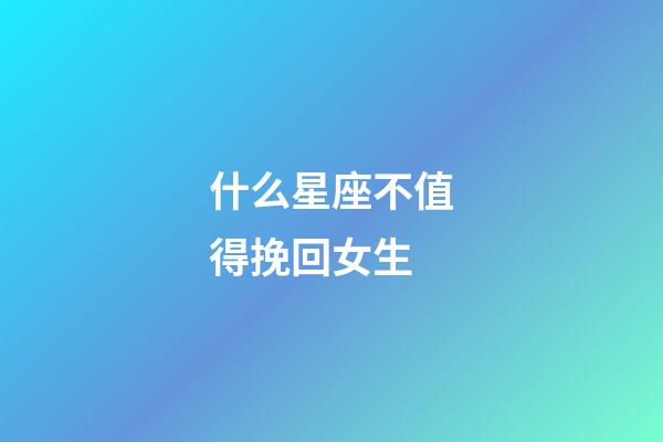 什么星座不值得挽回女生-第1張-星座運勢-玄機派