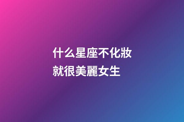 什么星座不化妝就很美麗女生-第1張-星座運(yùn)勢(shì)-玄機(jī)派