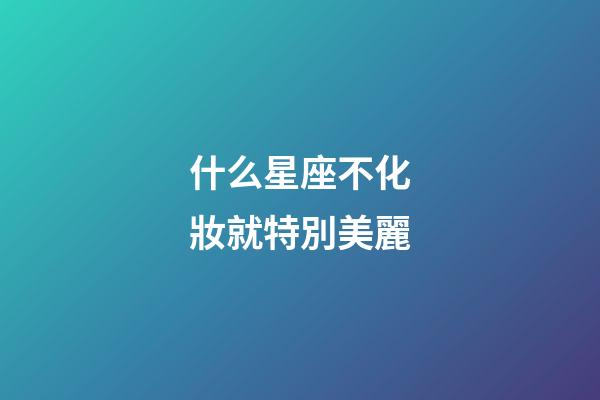 什么星座不化妝就特別美麗-第1張-星座運勢-玄機派