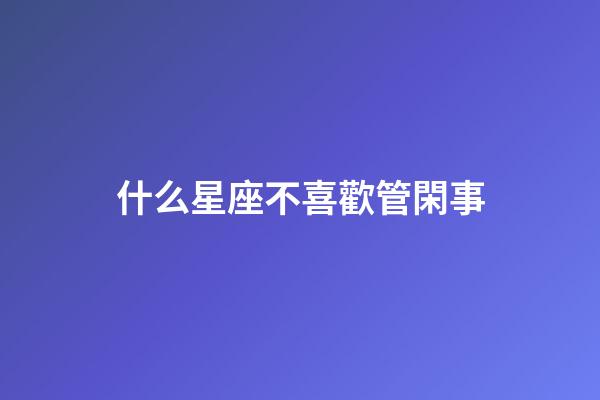 什么星座不喜歡管閑事-第1張-星座運勢-玄機派