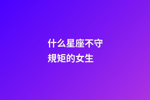 什么星座不守規矩的女生-第1張-星座運勢-玄機派