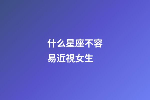 什么星座不容易近視女生