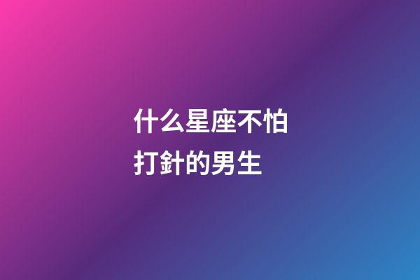 什么星座不怕打針的男生-第1張-星座運勢-玄機派