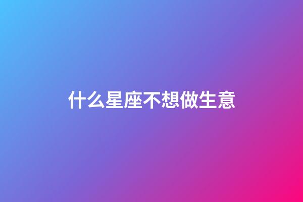 什么星座不想做生意-第1張-星座運勢-玄機派