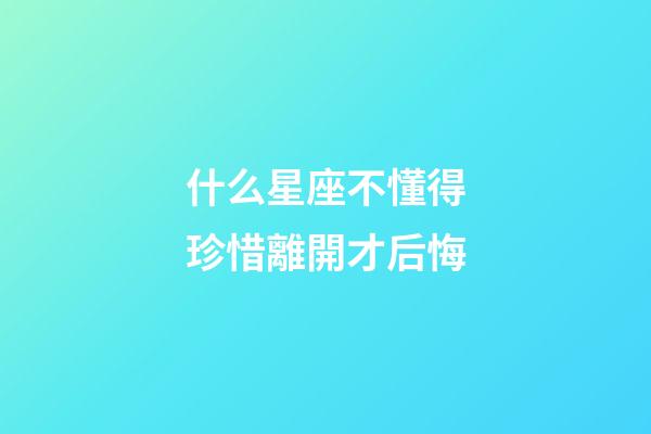 什么星座不懂得珍惜離開才后悔-第1張-星座運勢-玄機派