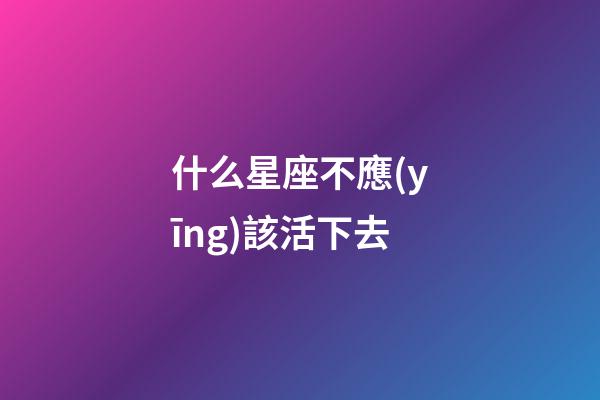 什么星座不應(yīng)該活下去-第1張-星座運(yùn)勢-玄機(jī)派