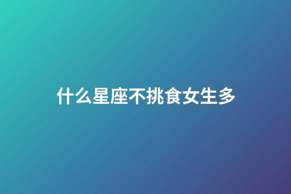 什么星座不挑食女生多-第1張-星座運(yùn)勢(shì)-玄機(jī)派