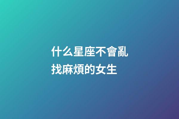 什么星座不會亂找麻煩的女生-第1張-星座運勢-玄機派
