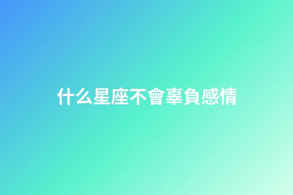 什么星座不會辜負感情-第1張-星座運勢-玄機派
