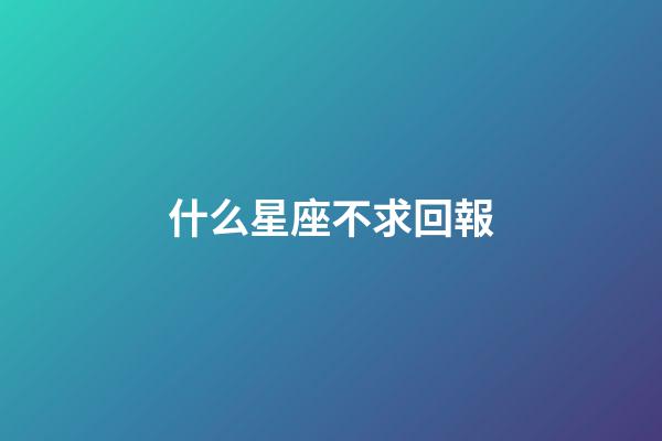 什么星座不求回報-第1張-星座運勢-玄機派