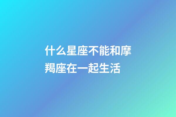 什么星座不能和摩羯座在一起生活-第1張-星座運勢-玄機派