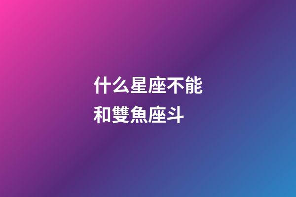 什么星座不能和雙魚座斗-第1張-星座運勢-玄機派