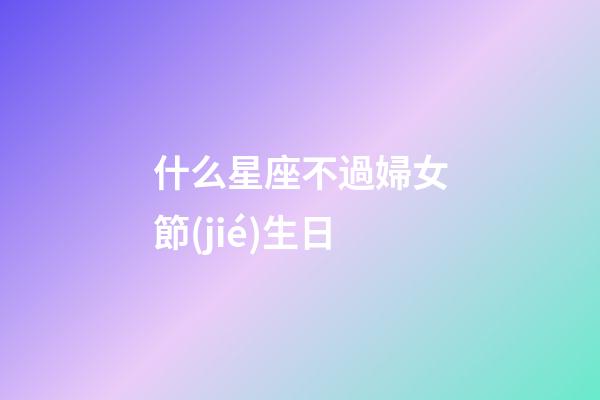 什么星座不過婦女節(jié)生日