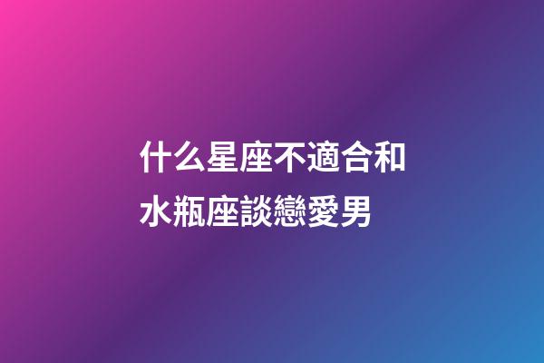 什么星座不適合和水瓶座談戀愛男-第1張-星座運勢-玄機派