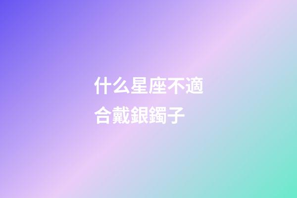 什么星座不適合戴銀鐲子-第1張-星座運勢-玄機派