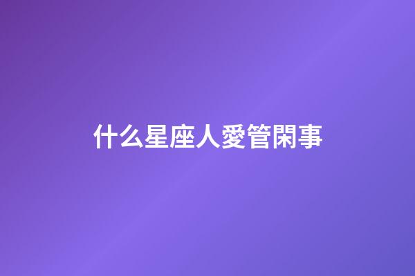 什么星座人愛管閑事-第1張-星座運(yùn)勢(shì)-玄機(jī)派