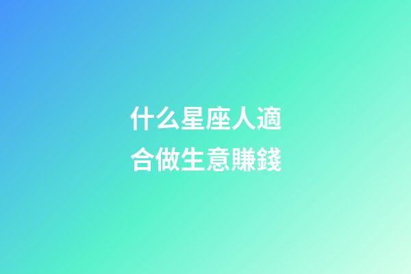 什么星座人適合做生意賺錢-第1張-星座運勢-玄機派