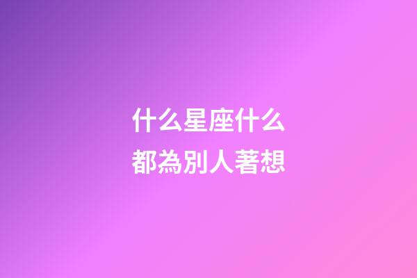 什么星座什么都為別人著想-第1張-星座運勢-玄機派