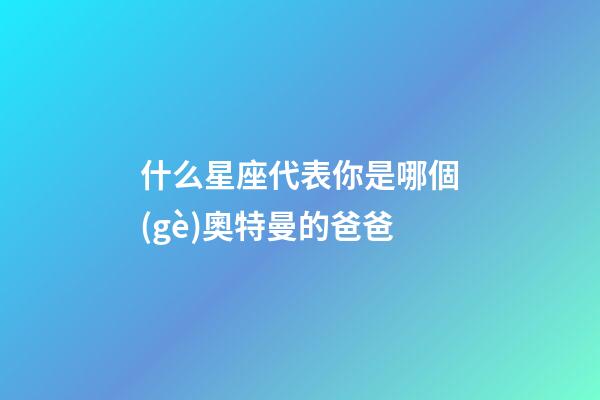 什么星座代表你是哪個(gè)奧特曼的爸爸-第1張-星座運(yùn)勢(shì)-玄機(jī)派