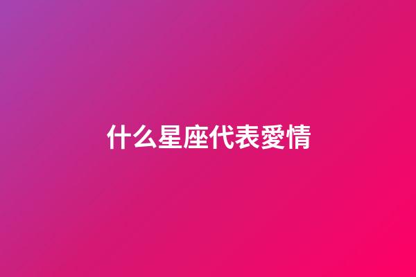 什么星座代表愛情-第1張-星座運(yùn)勢-玄機(jī)派