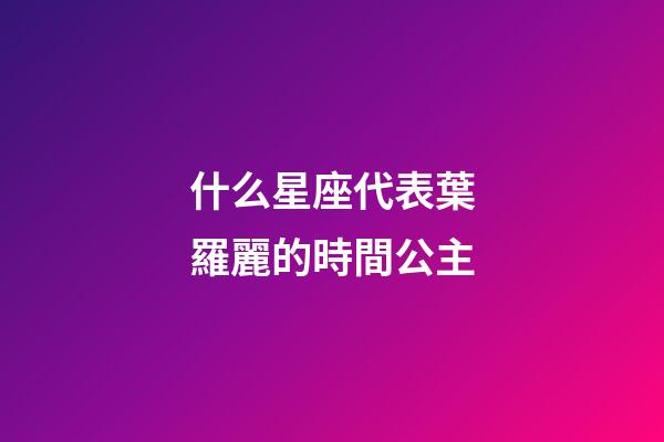 什么星座代表葉羅麗的時間公主-第1張-星座運勢-玄機派