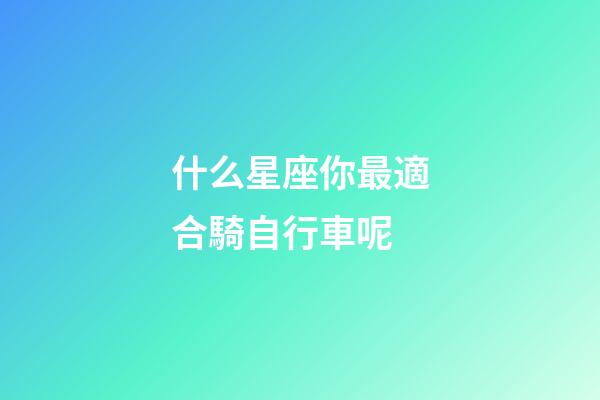 什么星座你最適合騎自行車呢-第1張-星座運勢-玄機派