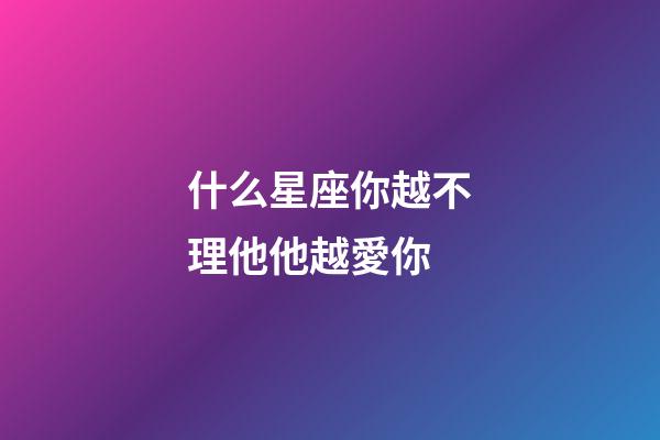 什么星座你越不理他他越愛你-第1張-星座運勢-玄機派
