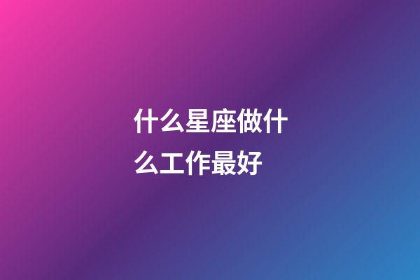 什么星座做什么工作最好-第1張-星座運勢-玄機派