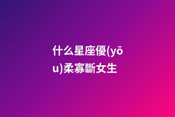 什么星座優(yōu)柔寡斷女生-第1張-星座運(yùn)勢-玄機(jī)派